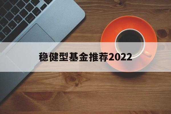 稳健型基金推荐2022的简单介绍